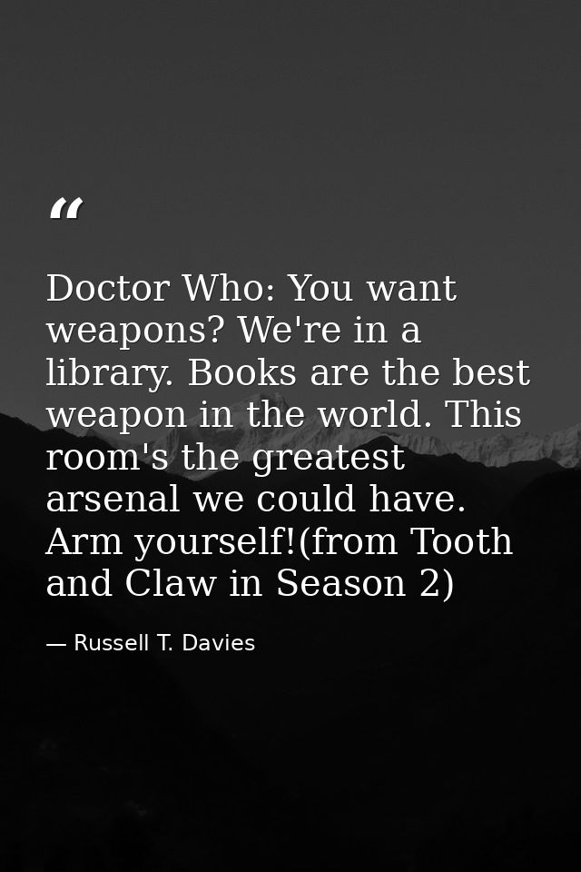 Doctor Who: You want weapons? We're in a library. Books are the best weapon in the world. This room's the greatest arsen — Russell T. Davies