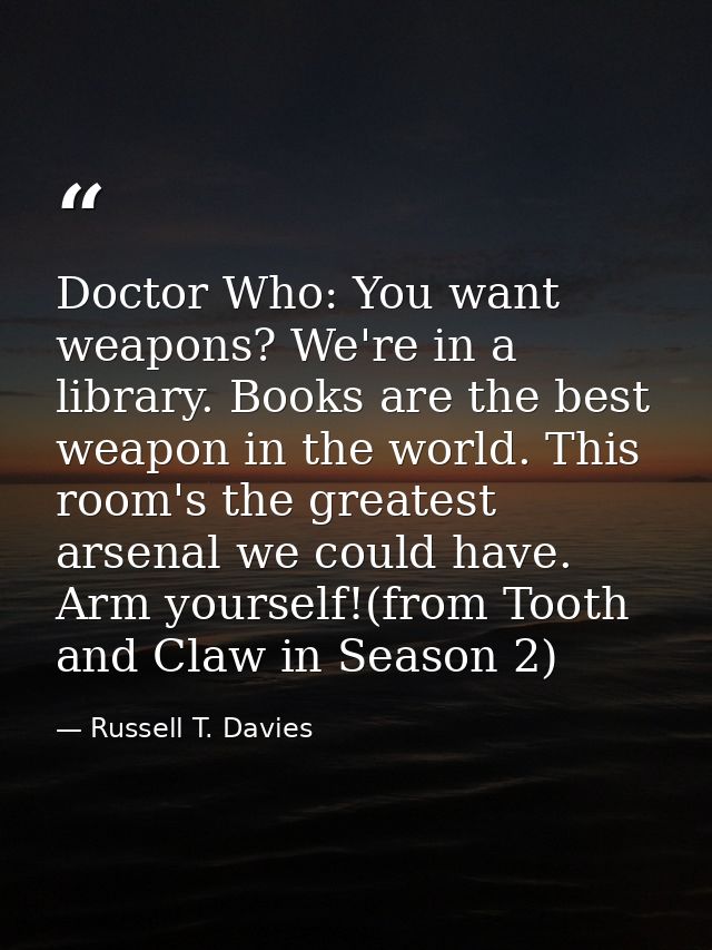 Doctor Who: You want weapons? We're in a library. Books are the best weapon in the world. This room's the greatest arsen — Russell T. Davies