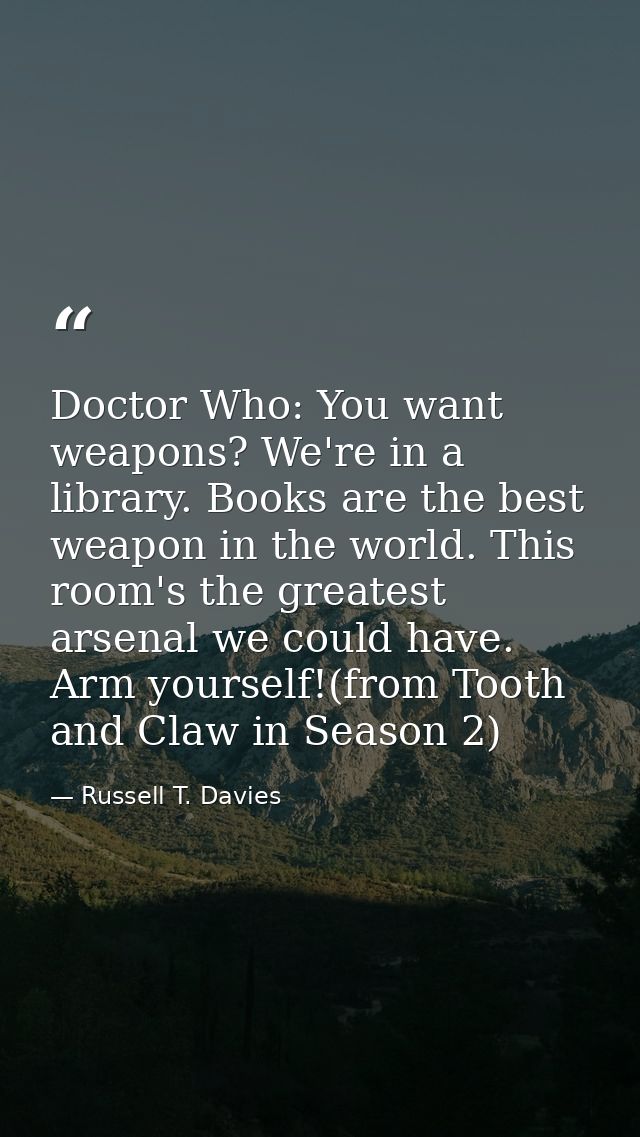 Doctor Who: You want weapons? We're in a library. Books are the best weapon in the world. This room's the greatest arsen — Russell T. Davies