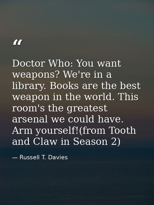 Doctor Who: You want weapons? We're in a library. Books are the best weapon in the world. This room's the greatest arsen — Russell T. Davies