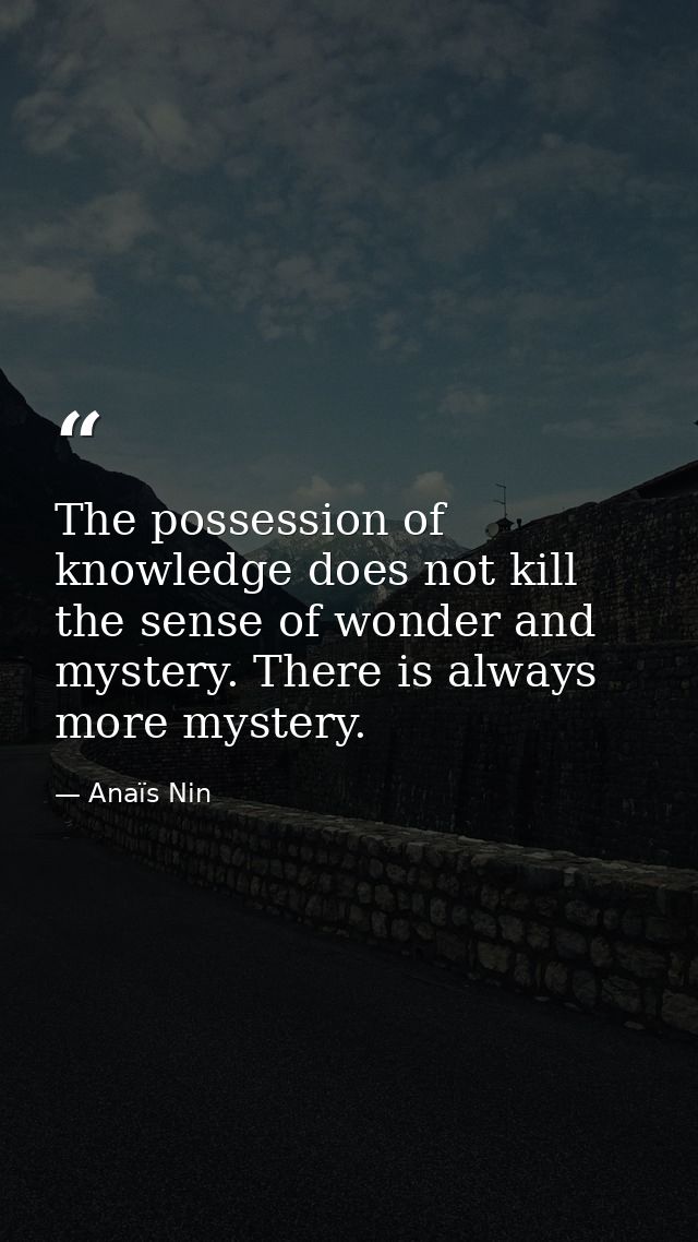 The possession of knowledge does not kill the sense of wonder and mystery. There is always more mystery. — Anaïs Nin
