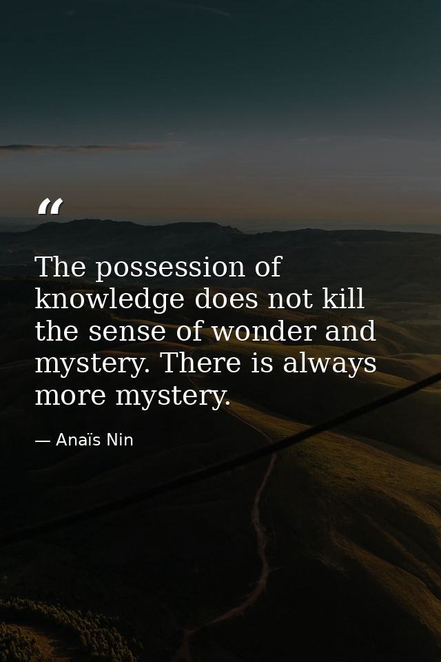 The possession of knowledge does not kill the sense of wonder and mystery. There is always more mystery. — Anaïs Nin
