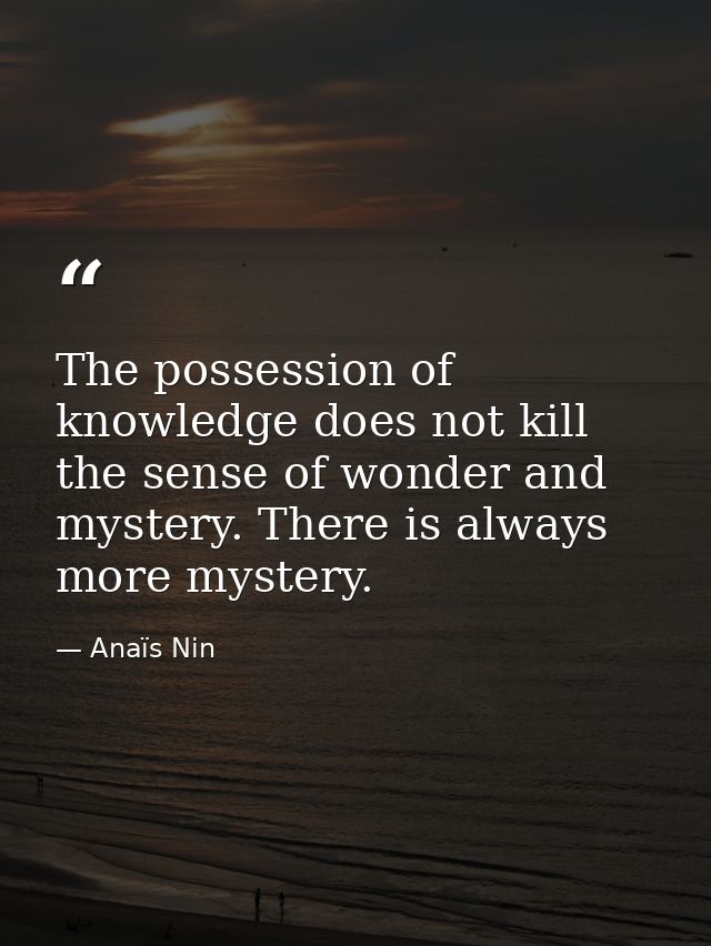 The possession of knowledge does not kill the sense of wonder and mystery. There is always more mystery. — Anaïs Nin