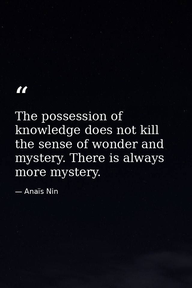 The possession of knowledge does not kill the sense of wonder and mystery. There is always more mystery. — Anaïs Nin