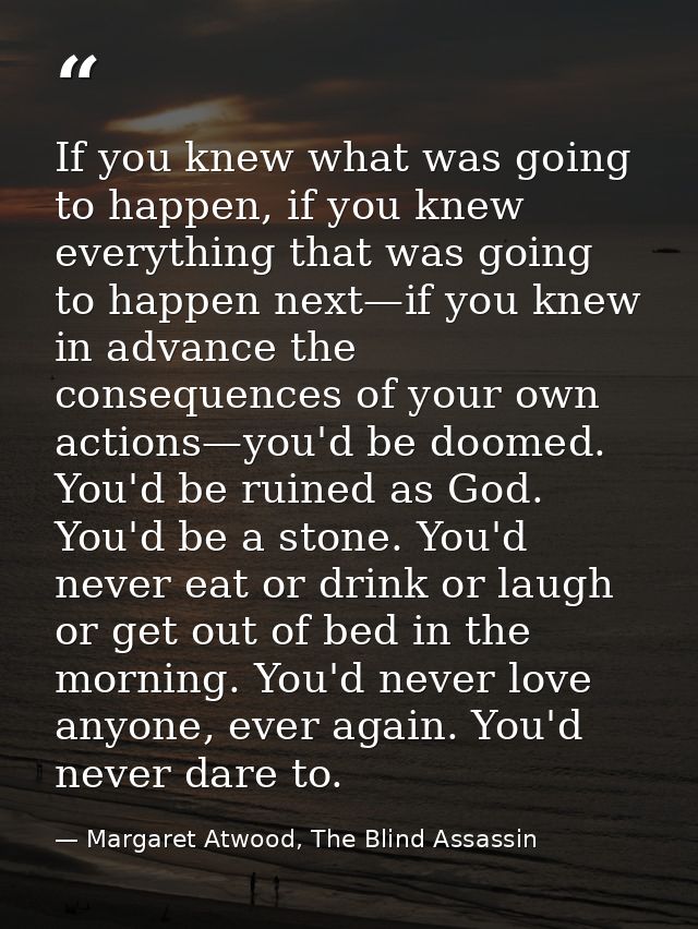 If you knew what was going to happen, if you knew everything that was going to happen next—if you knew in advance the co — Margaret Atwood, The Blind Assassin