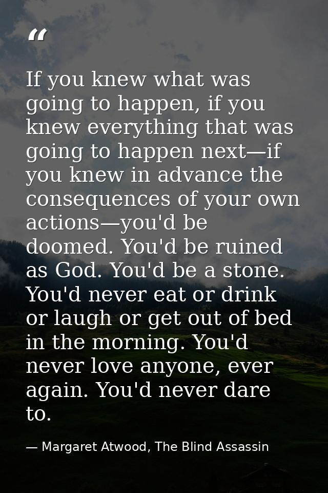 If you knew what was going to happen, if you knew everything that was going to happen next—if you knew in advance the co — Margaret Atwood, The Blind Assassin