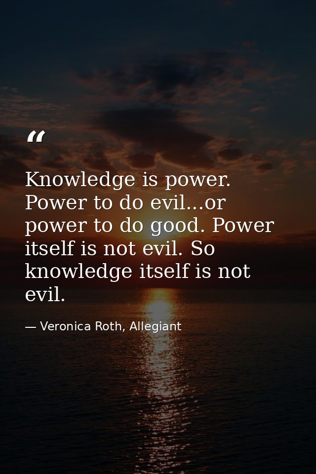 Knowledge is power. Power to do evil...or power to do good. Power itself is not evil. So knowledge itself is not evil. — Veronica Roth, Allegiant