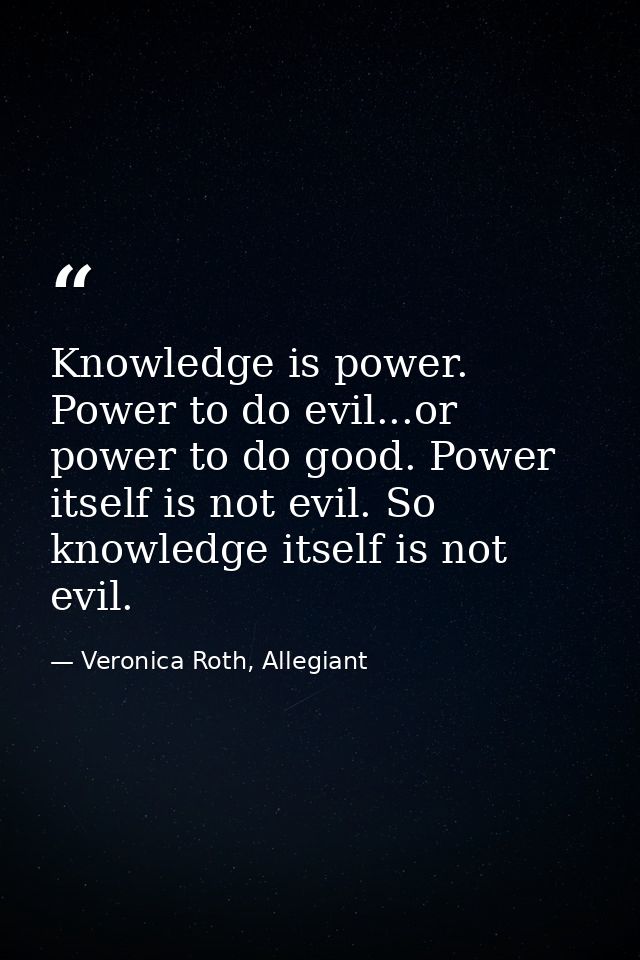 Knowledge is power. Power to do evil...or power to do good. Power itself is not evil. So knowledge itself is not evil. — Veronica Roth, Allegiant