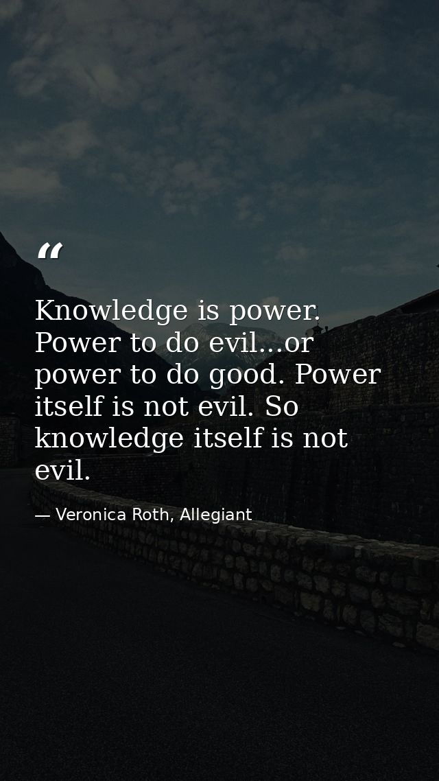 Knowledge is power. Power to do evil...or power to do good. Power itself is not evil. So knowledge itself is not evil. — Veronica Roth, Allegiant