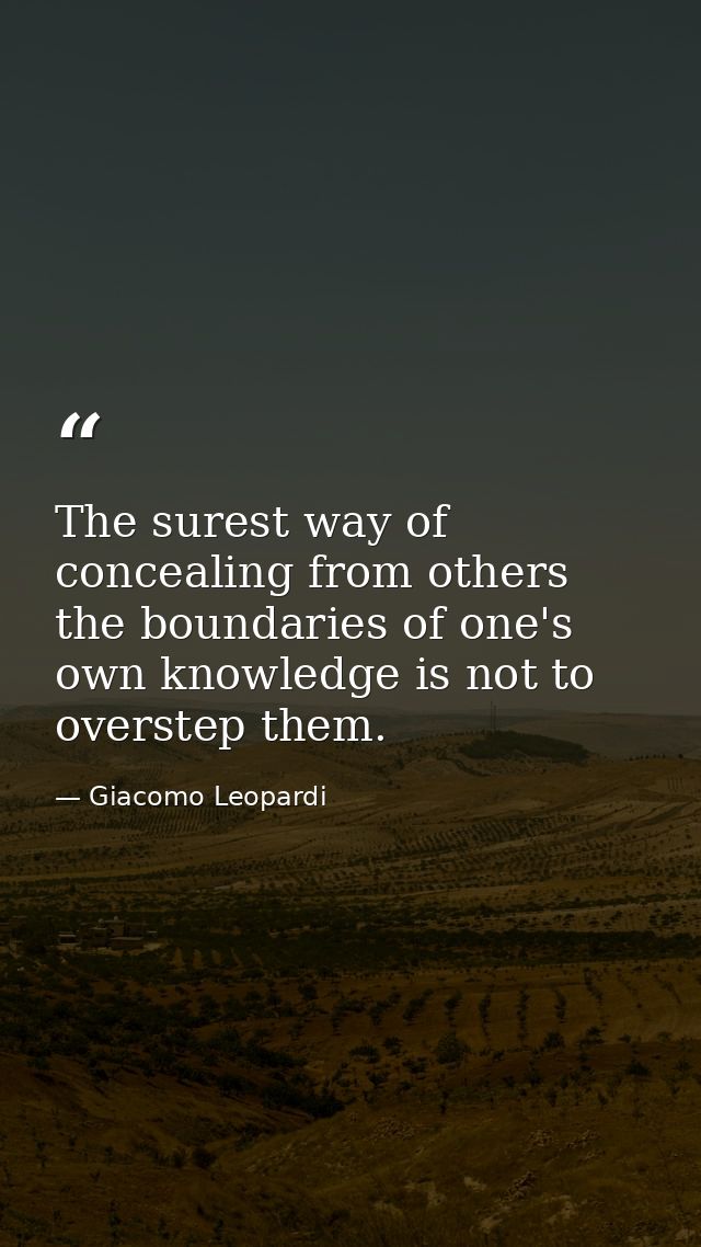 The surest way of concealing from others the boundaries of one's own knowledge is not to overstep them. — Giacomo Leopardi