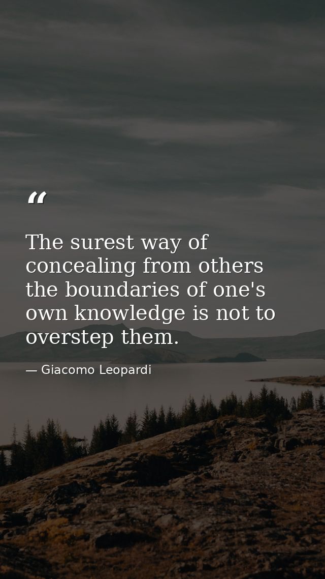 The surest way of concealing from others the boundaries of one's own knowledge is not to overstep them. — Giacomo Leopardi