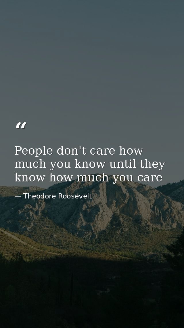 People don't care how much you know until they know how much you care — Theodore Roosevelt