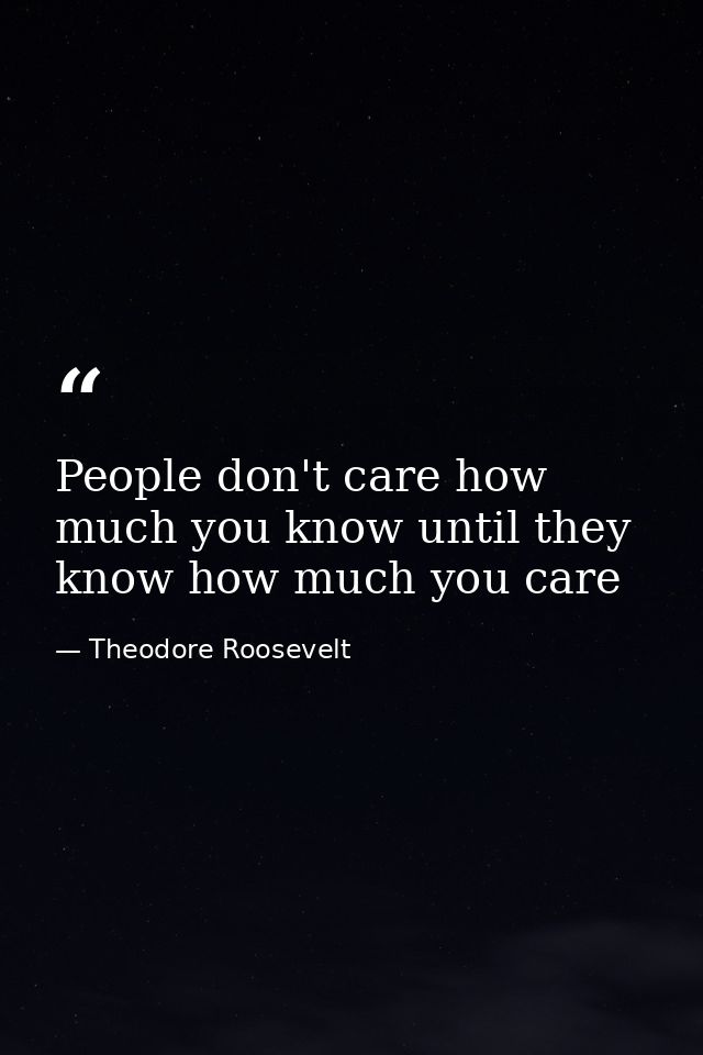 People don't care how much you know until they know how much you care — Theodore Roosevelt