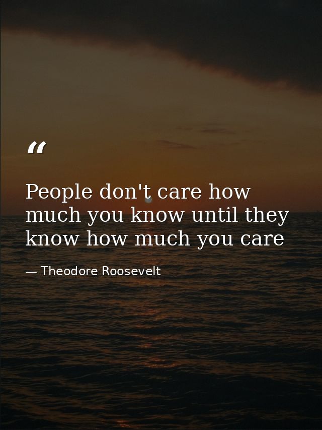 People don't care how much you know until they know how much you care — Theodore Roosevelt