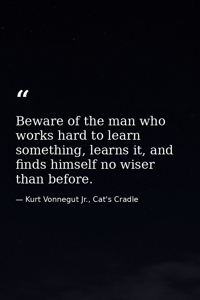 Beware of the man who works hard to learn something, learns it, and finds himself no wiser than before. — Kurt Vonnegut Jr., Cat's Cradle