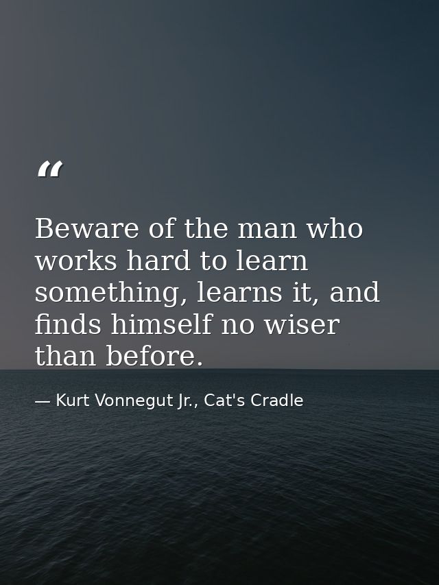 Beware of the man who works hard to learn something, learns it, and finds himself no wiser than before. — Kurt Vonnegut Jr., Cat's Cradle