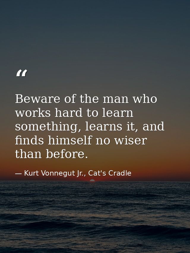 Beware of the man who works hard to learn something, learns it, and finds himself no wiser than before. — Kurt Vonnegut Jr., Cat's Cradle
