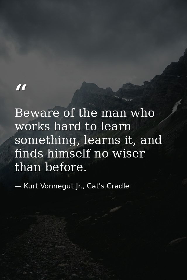 Beware of the man who works hard to learn something, learns it, and finds himself no wiser than before. — Kurt Vonnegut Jr., Cat's Cradle