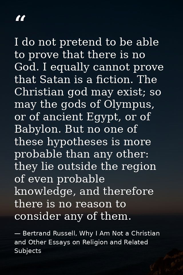 I do not pretend to be able to prove that there is no God. I equally cannot prove that Satan is a fiction. The Christian — Bertrand Russell, Why I Am Not a Christian and Other Essays on Religion and Related Subjects