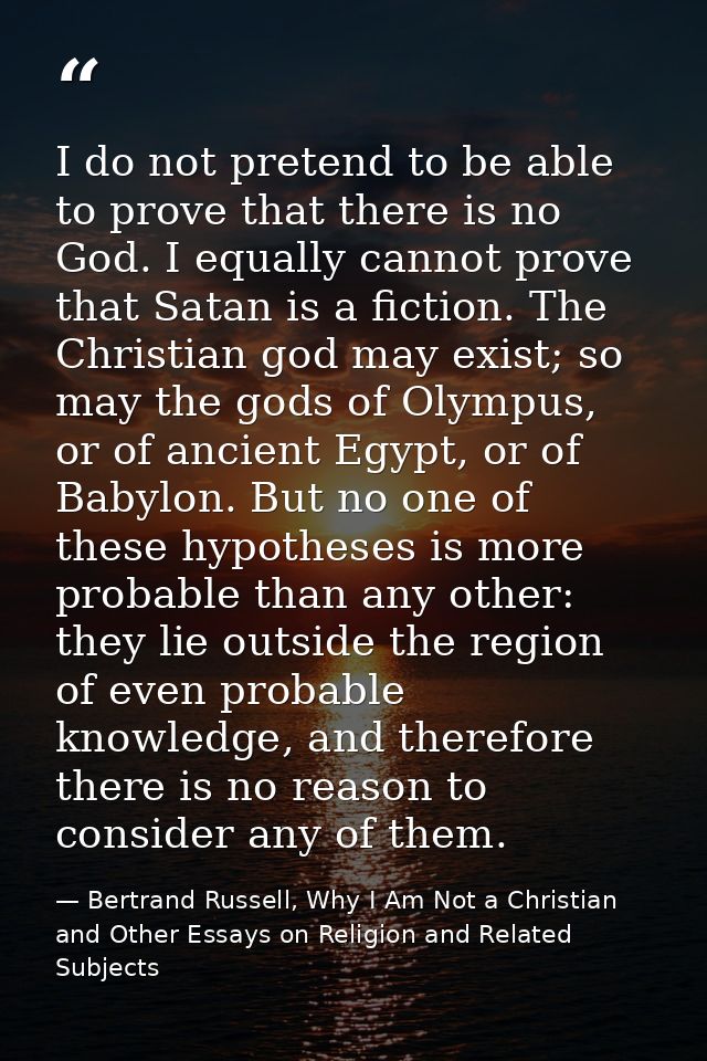 I do not pretend to be able to prove that there is no God. I equally cannot prove that Satan is a fiction. The Christian — Bertrand Russell, Why I Am Not a Christian and Other Essays on Religion and Related Subjects