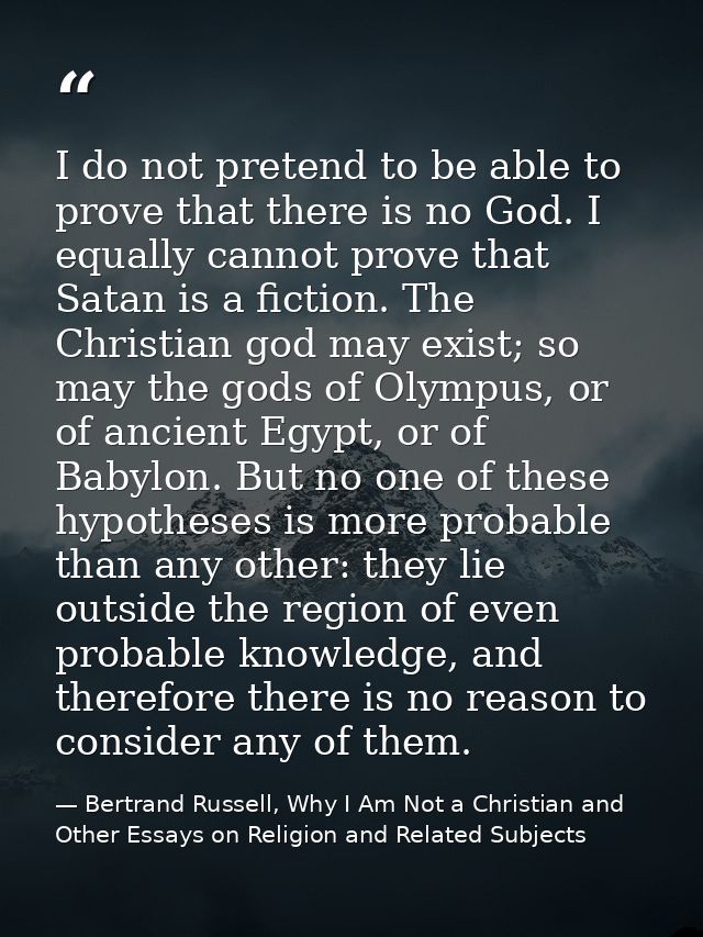 I do not pretend to be able to prove that there is no God. I equally cannot prove that Satan is a fiction. The Christian — Bertrand Russell, Why I Am Not a Christian and Other Essays on Religion and Related Subjects
