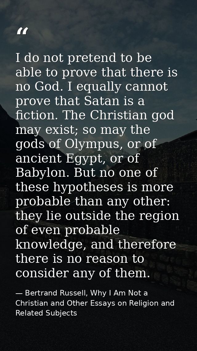 I do not pretend to be able to prove that there is no God. I equally cannot prove that Satan is a fiction. The Christian — Bertrand Russell, Why I Am Not a Christian and Other Essays on Religion and Related Subjects