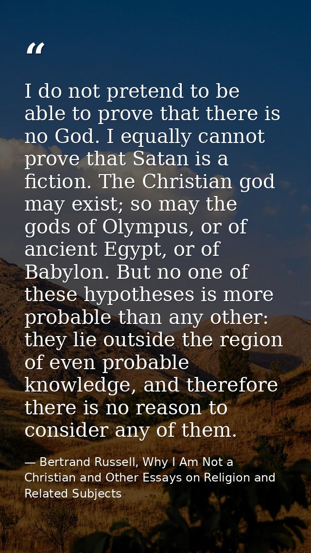 I do not pretend to be able to prove that there is no God. I equally cannot prove that Satan is a fiction. The Christian — Bertrand Russell, Why I Am Not a Christian and Other Essays on Religion and Related Subjects