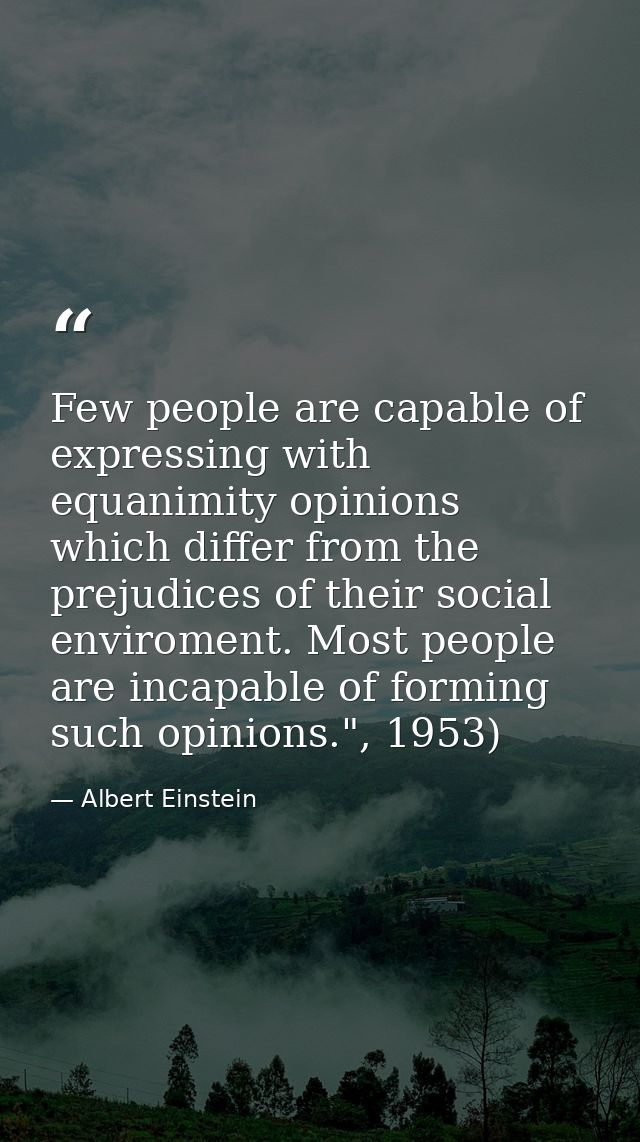 Few people are capable of expressing with equanimity opinions which differ from the prejudices of their social enviromen — Albert Einstein
