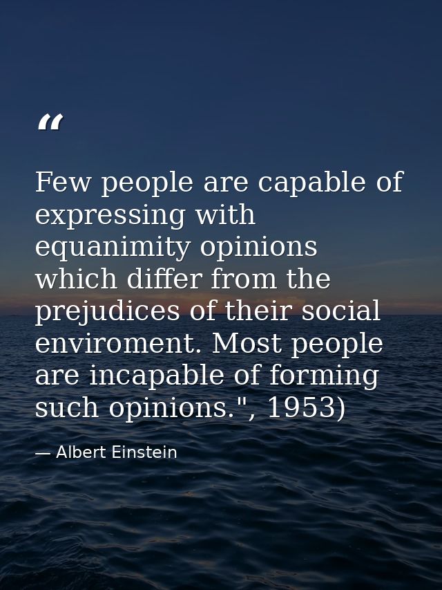 Few people are capable of expressing with equanimity opinions which differ from the prejudices of their social enviromen — Albert Einstein
