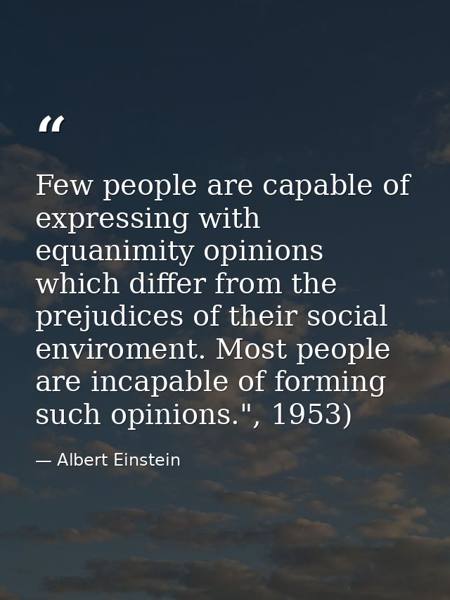 Few people are capable of expressing with equanimity opinions which differ from the prejudices of their social enviromen — Albert Einstein