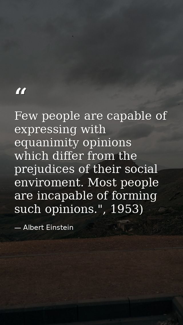 Few people are capable of expressing with equanimity opinions which differ from the prejudices of their social enviromen — Albert Einstein