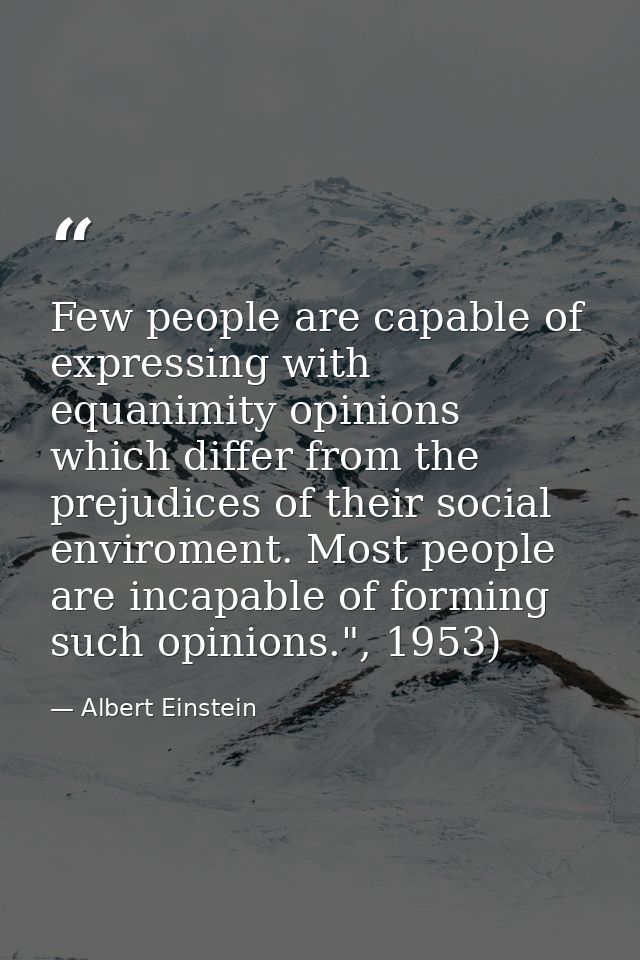 Few people are capable of expressing with equanimity opinions which differ from the prejudices of their social enviromen — Albert Einstein