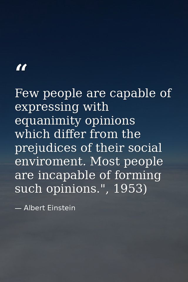 Few people are capable of expressing with equanimity opinions which differ from the prejudices of their social enviromen — Albert Einstein