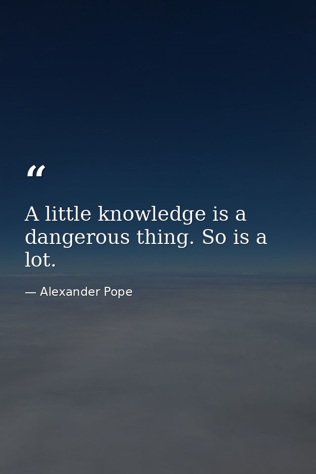 A little knowledge is a dangerous thing. So is a lot. — Alexander Pope