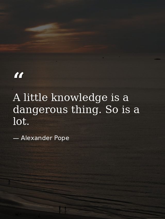 A little knowledge is a dangerous thing. So is a lot. — Alexander Pope