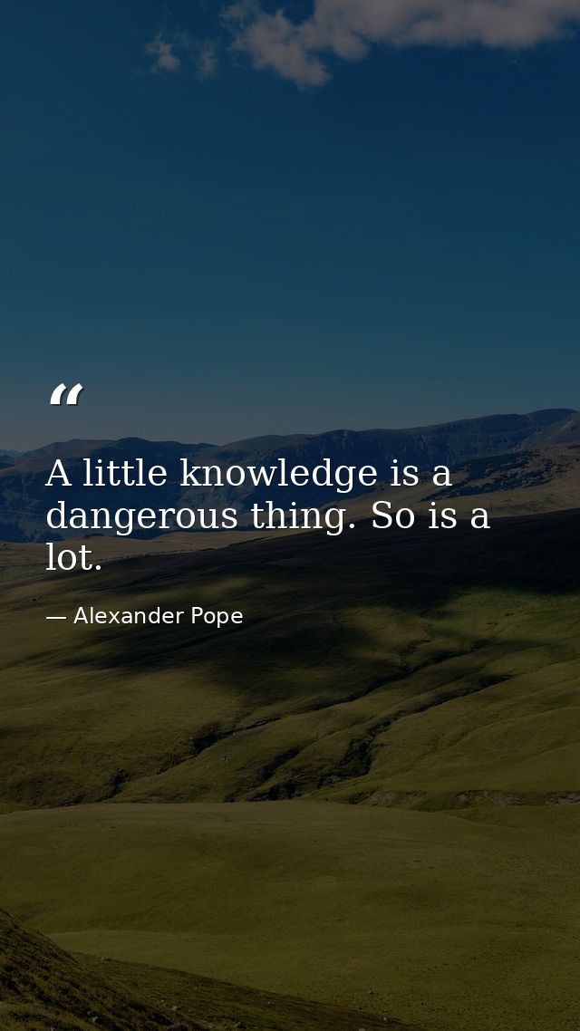 A little knowledge is a dangerous thing. So is a lot. — Alexander Pope