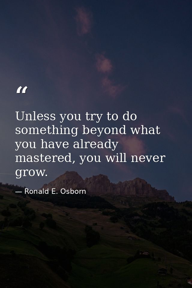 Unless you try to do something beyond what you have already mastered, you will never grow. — Ronald E. Osborn