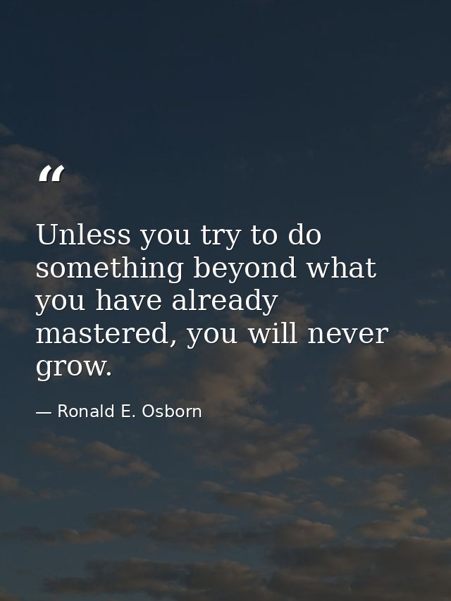 Unless you try to do something beyond what you have already mastered, you will never grow. — Ronald E. Osborn