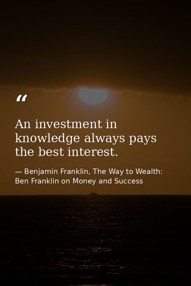 An investment in knowledge always pays the best interest. — Benjamin Franklin, The Way to Wealth: Ben Franklin on Money and Success