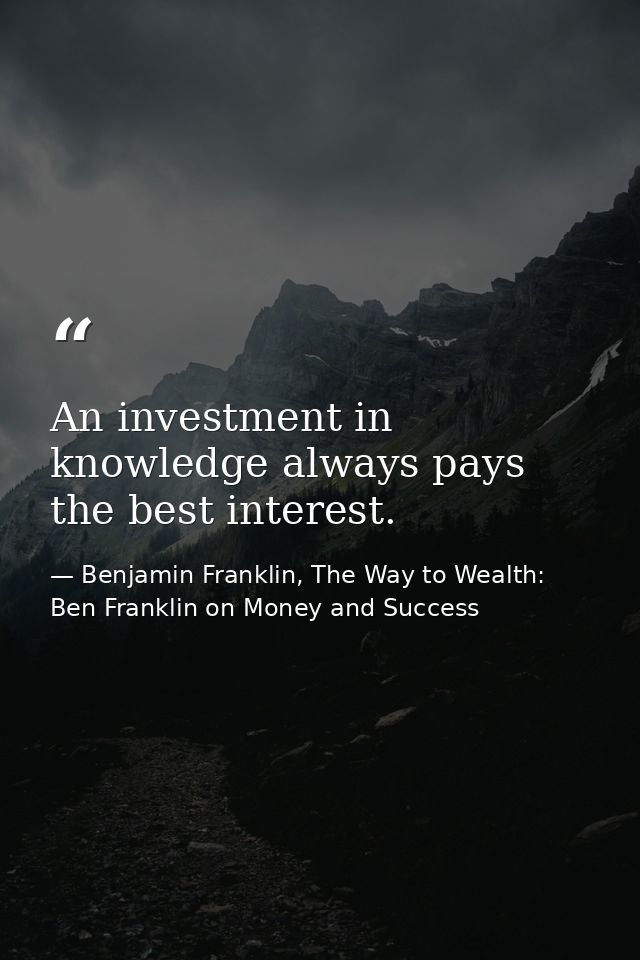 An investment in knowledge always pays the best interest. — Benjamin Franklin, The Way to Wealth: Ben Franklin on Money and Success