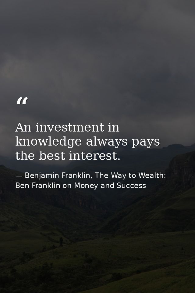 An investment in knowledge always pays the best interest. — Benjamin Franklin, The Way to Wealth: Ben Franklin on Money and Success