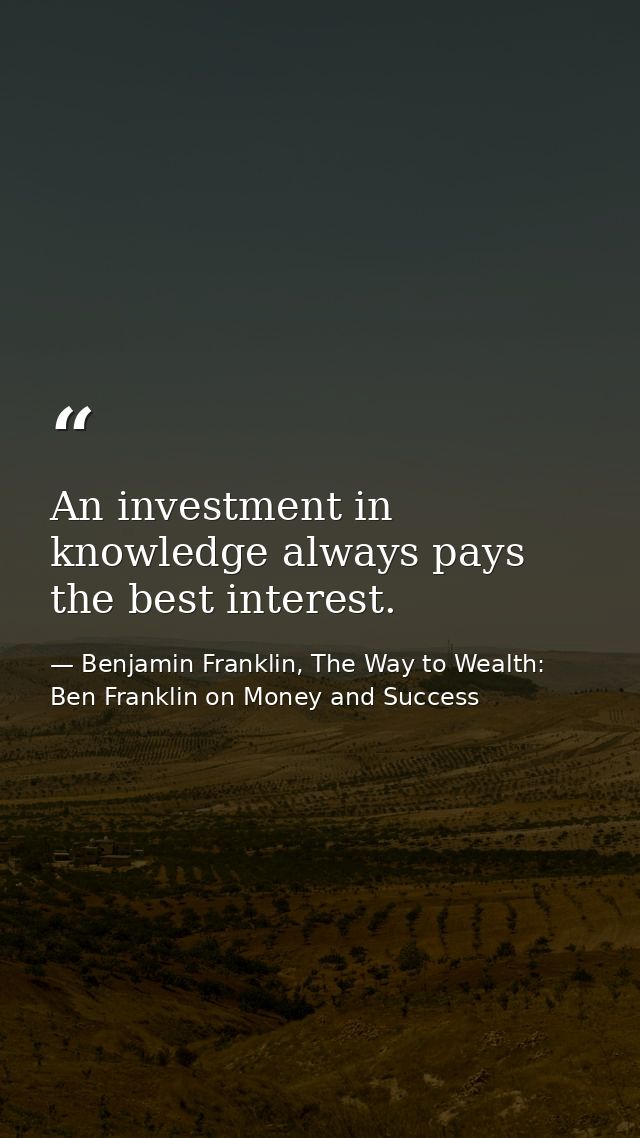An investment in knowledge always pays the best interest. — Benjamin Franklin, The Way to Wealth: Ben Franklin on Money and Success