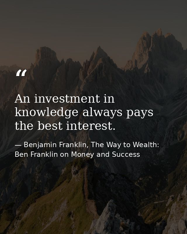 An investment in knowledge always pays the best interest. — Benjamin Franklin, The Way to Wealth: Ben Franklin on Money and Success