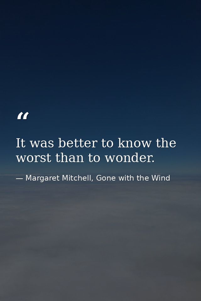 It was better to know the worst than to wonder. — Margaret Mitchell, Gone with the Wind