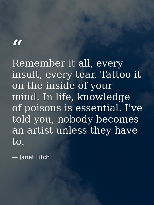 Remember it all, every insult, every tear. Tattoo it on the inside of your mind. In life, knowledge of poisons is essent — Janet Fitch