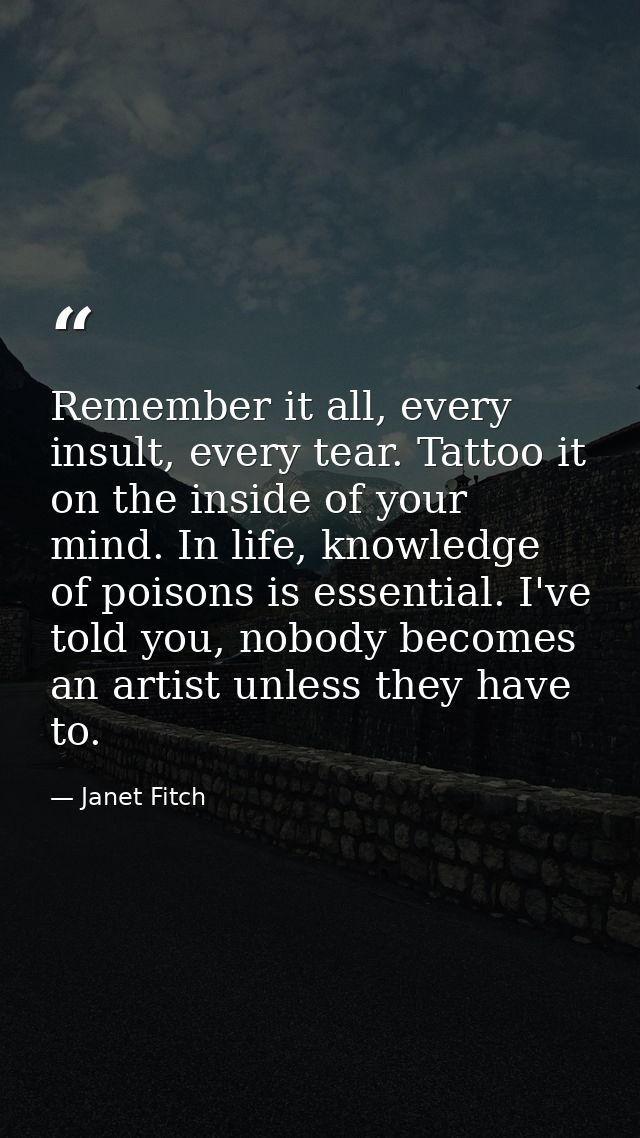 Remember it all, every insult, every tear. Tattoo it on the inside of your mind. In life, knowledge of poisons is essent — Janet Fitch