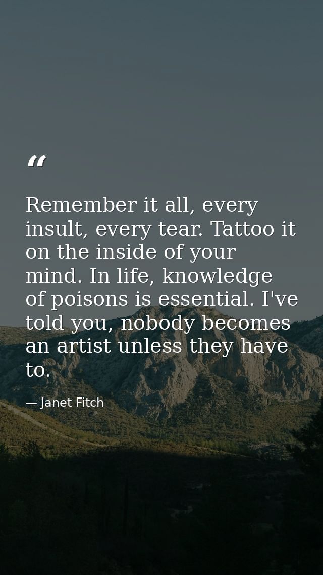 Remember it all, every insult, every tear. Tattoo it on the inside of your mind. In life, knowledge of poisons is essent — Janet Fitch