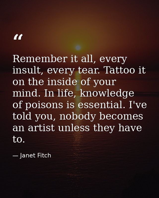 Remember it all, every insult, every tear. Tattoo it on the inside of your mind. In life, knowledge of poisons is essent — Janet Fitch