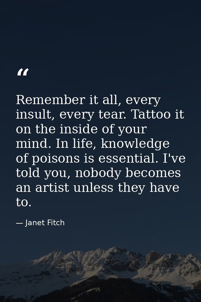 Remember it all, every insult, every tear. Tattoo it on the inside of your mind. In life, knowledge of poisons is essent — Janet Fitch