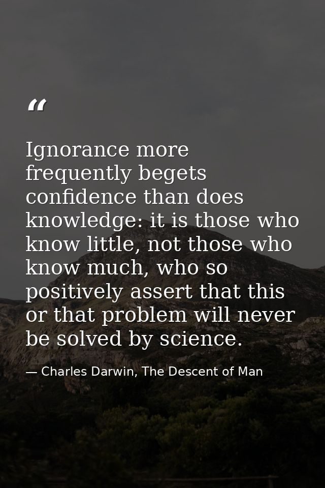 Ignorance more frequently begets confidence than does knowledge: it is those who know little, not those who know much, w — Charles Darwin, The Descent of Man
